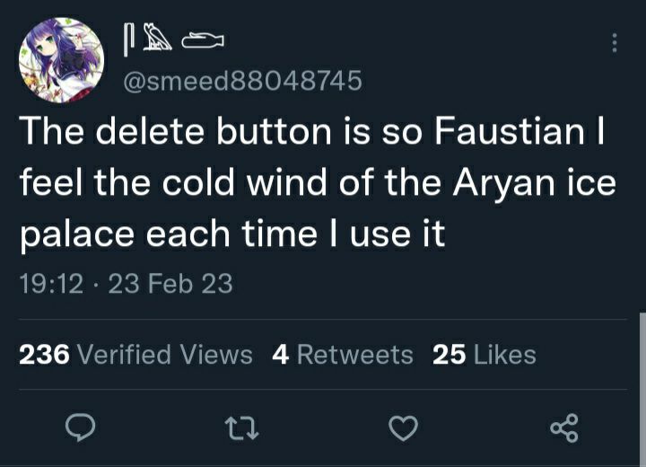 The delete button is so Faustian feel the cold wind of the Aryan ice palace each time use it 19:12. 23 Feb 23 236 Verified Views 4Retweets 25 Likes