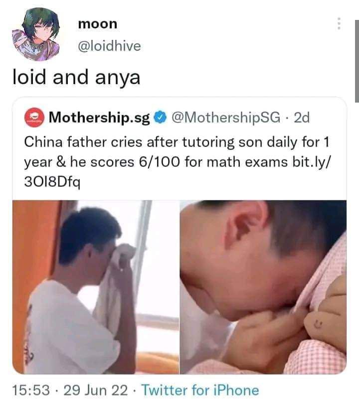 moon @loidhive loid and anya Mothership.sg @MothershipSG China father cries after tutoring son daily for 1 year he scores 6/100 for math exams bit.ly/ 7 15:53 29 Jun 22 Twitter for iPhone