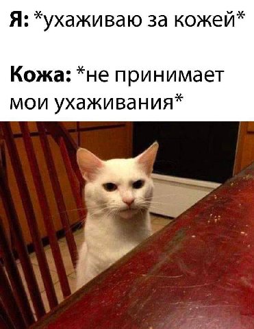 Я: за кожеи* Кожа: принимает мои ухаживания*