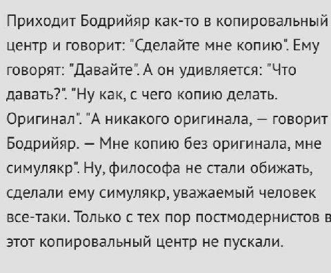 Приходит Бодрийяр как-то в копировальный центр и говорит: "Сделайте мне копию". Ему говорят: "Давайте". А он удивляется: "Что давать?". "Ну как, с чего копию делать. Оригинал". "А никакого оригинала, 