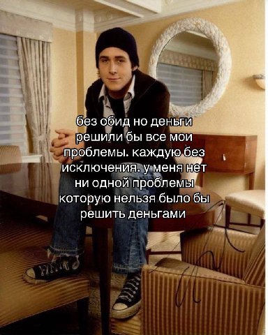 без обид но деньги решили бы все мои проблемы. каждую без исключения. у меня нет ни одной проблемы которую нельзя было бы решить деньгами