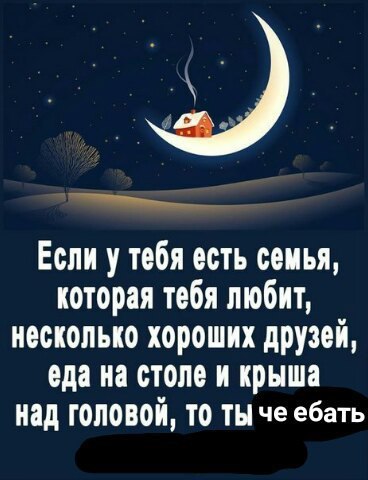 Если у тебя есть семья, которая тебя любит, несколько хороших друзей, еда на столе и крыша Над головой, ТО ТЫ че ебать