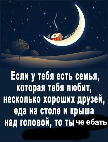 Если у тебя есть семья, которая тебя любит, несколько хороших друзей, еда на столе и крыша Над головой, ТО ТЫ че ебать