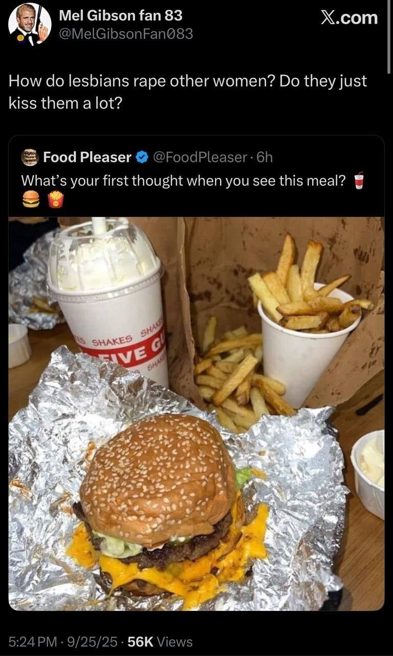 Х.сот Als Mel Gibson fan 83 How clo lesbians rape other women? they Just kiss them а lot? Food Pleaser What's your first thought when you see this meal? К 56к