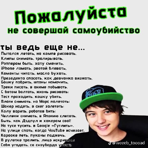 Пожалуйста не совершай ты ведь еще не... Пытался летать, но компе рисовать, Клипы снимоть, тралирывоть, Рэппером быть, хату сменить, iPhone ломоть. рвотой блевать, Коменты читоть, масло Презедента кок