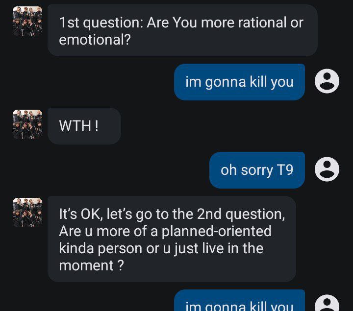 question: Are You more rational or emotional? gonna kill you о WTH! sorry It's let’s to the question, Are more of a planned-oriented kinda person or just live in the moment поппа kill