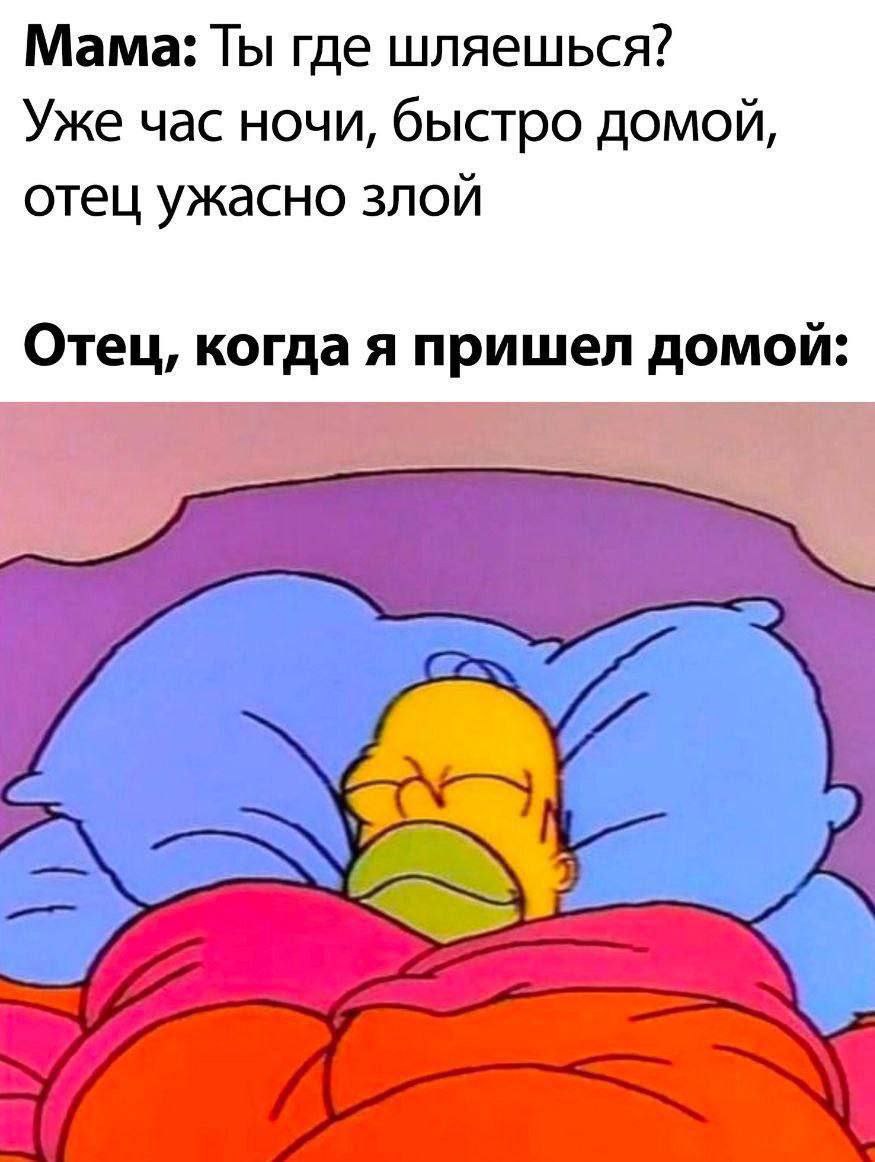 Мама: Ты где шляешься? Уже час ночи, быстро домой, отец ужасно злой Отец, когда я пришел домои: