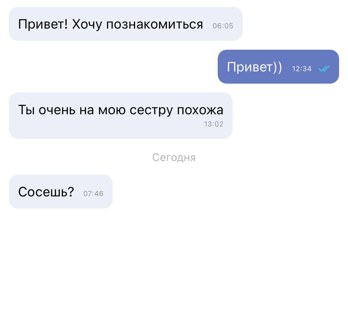 Привет! Хочу познакомиться Привет)) 12:34 Ты очень на мою сестру похожа 13:02 Сегодня Сосешь? 07:46