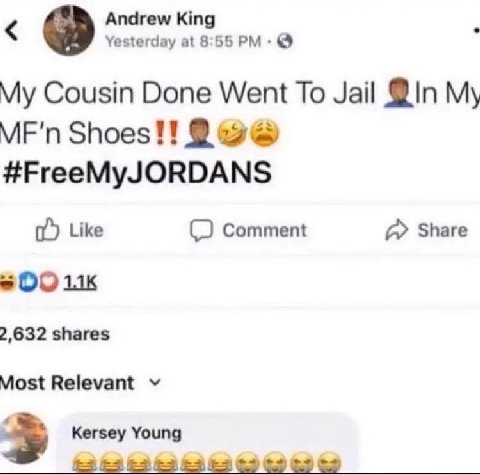 Andrew King Yesterday at 8:55 My Cousin Done Went To Jail @In My MF'n Shoes!! #FreeMyJORDANS Like Comment Share 2,632 shares Most Relevant Kersey Young