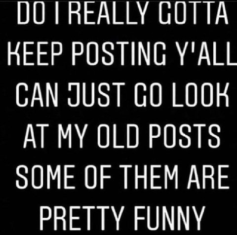 00 REALLY GUTTA KEEP POSTING Y'ALL CAN JUST MY 010 POSTS оОМЕ OF THEM ARE PRETTY FUNNY