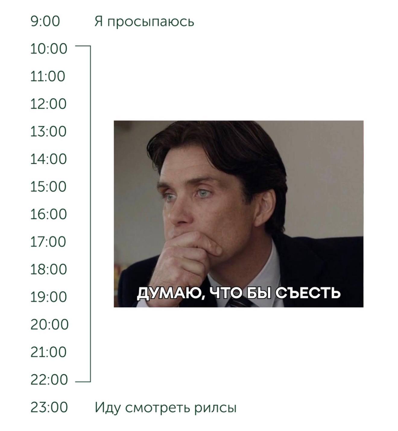 9:00 Я просыпаюсь 10:00 11:00 12:00 13:00 14:00 15:00 16:00 17:00 18:00 19:00 ДУМАЮ, СЪЕСТЬ 20:00 21:00 22:00 23:00 Иду смотреть рилсы