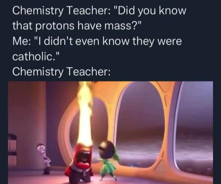 Chemistry Teacher: "Did you know that protons have mass?" Me: "I didn't even know they were catholic." Chemistry Teacher: за