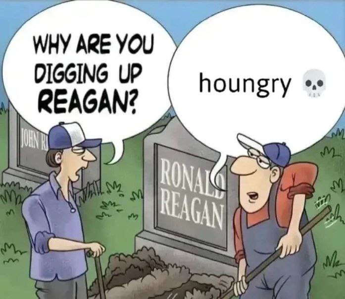 ARE you DIGGING UP houngry REAGAN? 9 GAN