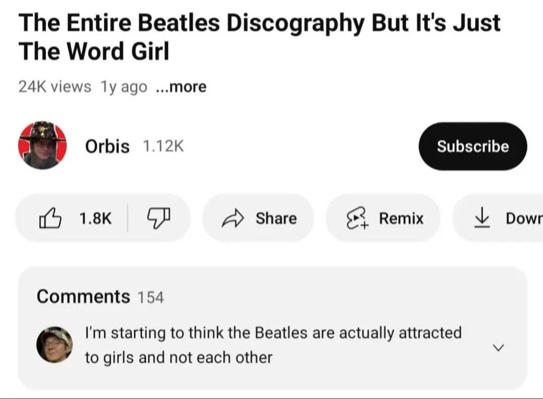 The Entire Beatles Discography But It's Just The Word Girl views ago ...more Orbis А» Share Remix Dowr Comments 154 starting to think the Beatles are actually attracted to girls and not each other