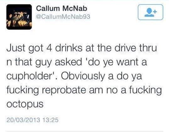 Callum McNab Just got 4 drinks at the drive thru that guy asked want a cupholder’. Obviously a fucking reprobate no a fucking octopus 20/03/2013 13:2