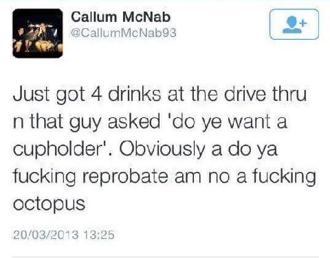 Callum McNab Just got 4 drinks at the drive thru that guy asked want a cupholder’. Obviously a fucking reprobate no a fucking octopus 20/03/2013 13:2