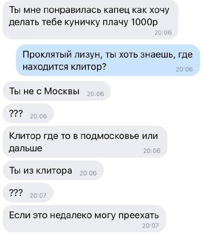 Ты мне понравилась капец как хочу делать тебе куничку плачу Проклятый лизун, ты хоть знаешь, где находится клитор? 20:06 Ты не с Москвы ›о-об 2??? ›0:06 Клитор где то в подмосковье или дальше 20:06 Ты