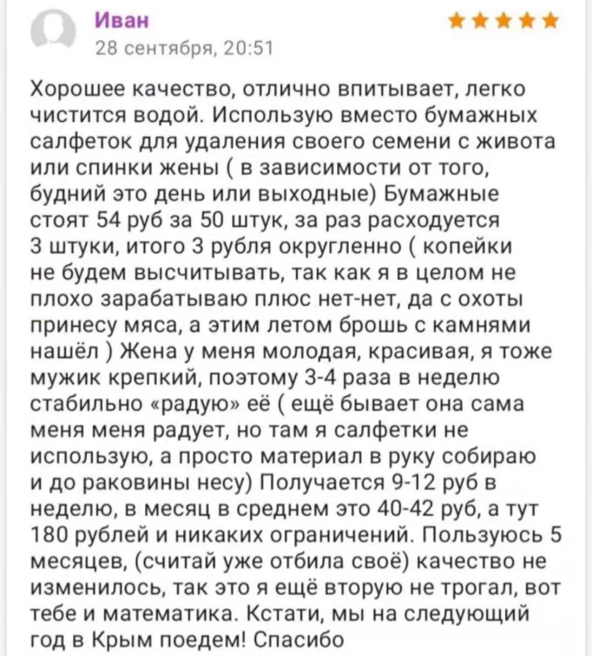 Иван 28 сентября, 20:51 Хорошее качество, отлично впитывает, легко чистится водой. Использую вместо бумажных салфеток для удаления своего семени с живота или спинки жены в зависимости от того, будний 