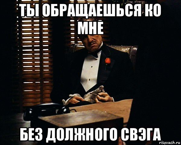 ТЫ ОБРАЩАЕШЬСЯ МНЕ БЕЗ ДОЛЖНОГО СВЭГА risovach.ru