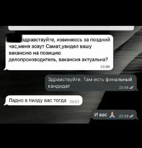 Вдравствуйте, извиняюсь за поздний зовут Самат‚увидел вашу вакансию на позицию a делопроизводитель, вакансия актуальна? 22:48 Здравствуйте. Там есть финальный кандидат 22:56 Ладно в пизду вас тогда И 
