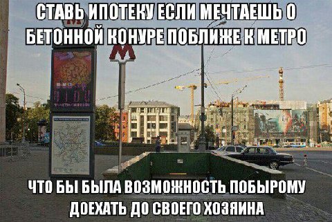 СТАВЬ ИПОТЕНУЕСЛИ МЕЧТАЕШЬ 0 БЕТОННОЙ КОНУРЕ ПОБЛИЖЕК МЕТРО ЧТО БЫ БЫЛА ВОЗМОЖНОСТЬ ПОБЫРОМУ ДОЕХАТЬ ДО СВОЕГО