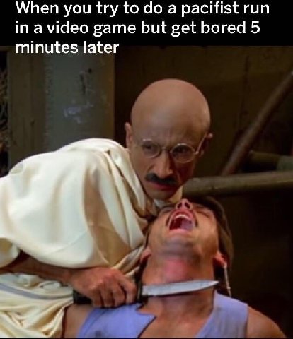 When you try То а pacifist run in a video game but get bored 5 minutes later