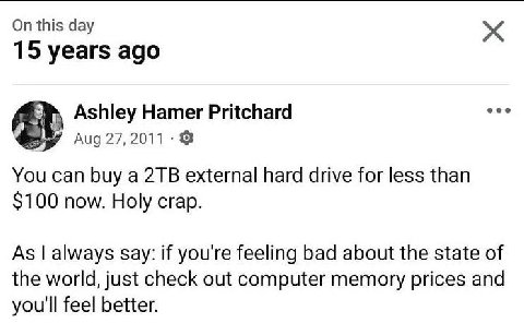 this day 15 уеаг$ адо Ashley Hamer Pritchard You can buy a external hard drive for less than $100 now. Holy crap. As always Say: if you're feeling bad about the state of the world, just check out comp