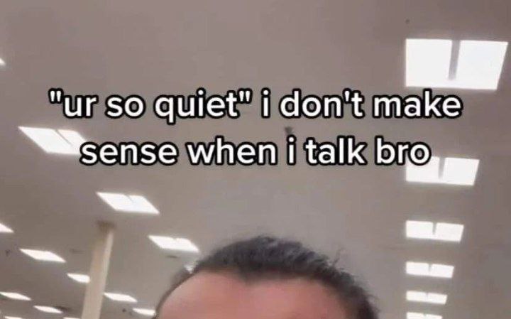so quiet" don't make when talk bro