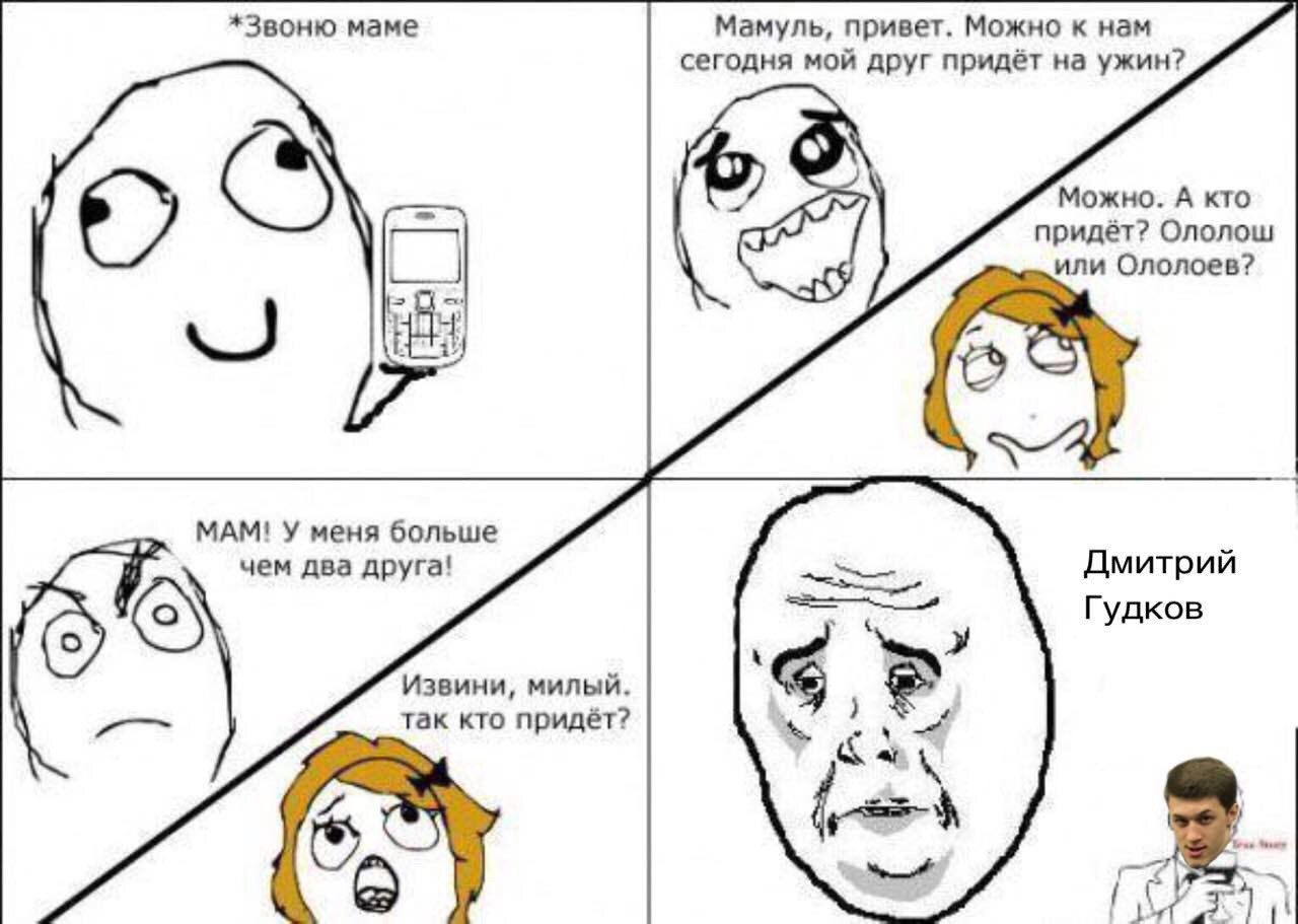 *Звоню маме Мамуль, привет. Можно к нам сегодня мой друг придёт на ужин? Можно. A кто придёт? Ололош или Ололоев? 12 МАМ! У меня больше чем два друга! Дмитрий Гудков Извини, милый. так кто придёт? Kan