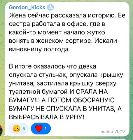 Gordon_Kicks Жена сейчас рассказала историю. сестра работала в офисе, где в какой-то момент начало жутко вонять в женском сортире. Искали виновницу полгода. В итоге оказалось что девка опускала стульч