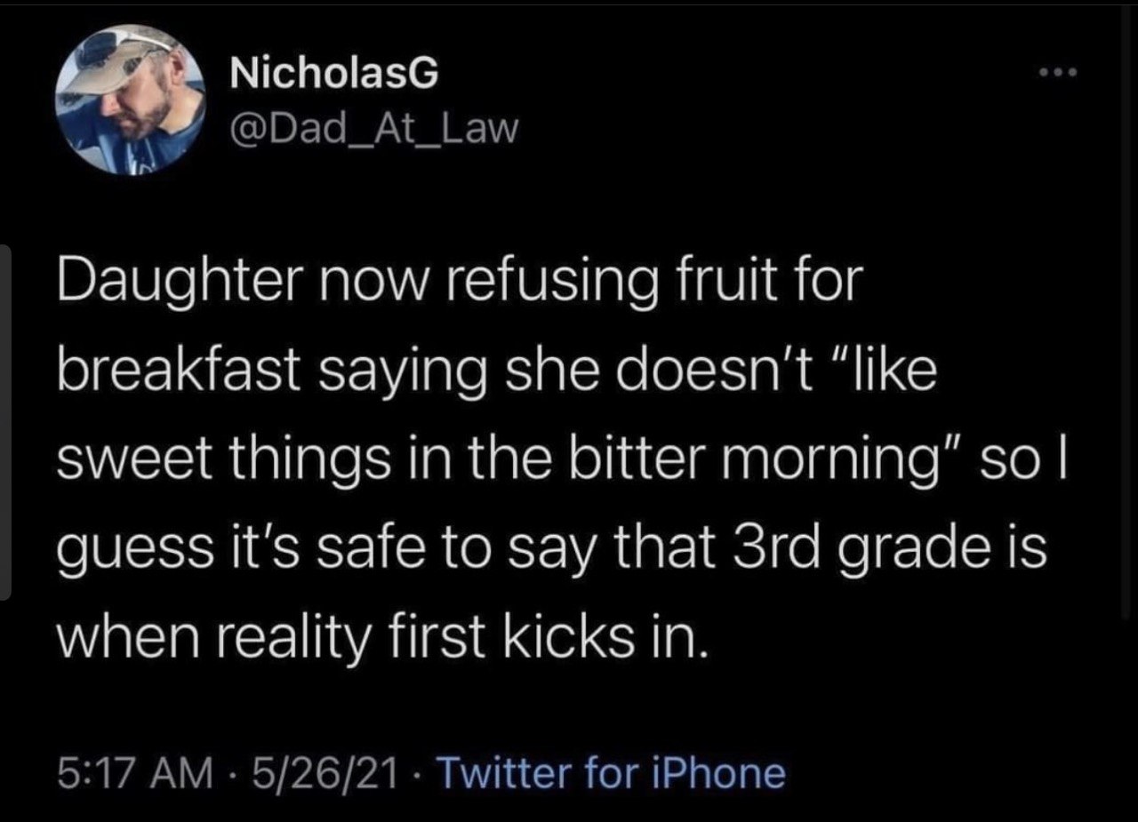 NicholasG Daughter now refusing fruit for breakfast saying she doesn't “like sweet things in the bitter morning” so guess it's safe to say that grade is when reality first kicks in. 5:17 5/26/21 Twitt