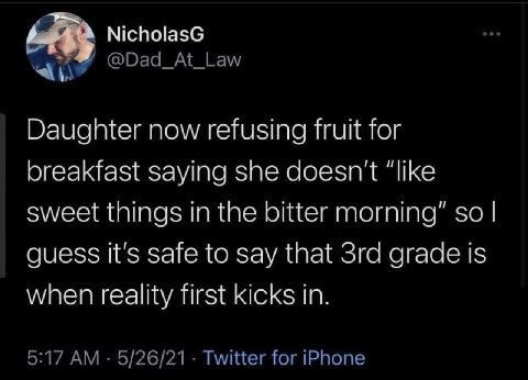 NicholasG Daughter now refusing fruit for breakfast saying she doesn't “like sweet things in the bitter morning” so guess it's safe to say that grade is when reality first kicks in. 5:17 5/26/21 Twitt