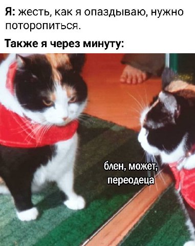 Я: жесть, как я опаздываю, нужно поторопиться. Также я через минуту: блен, может, переодеца\ реод ual 4