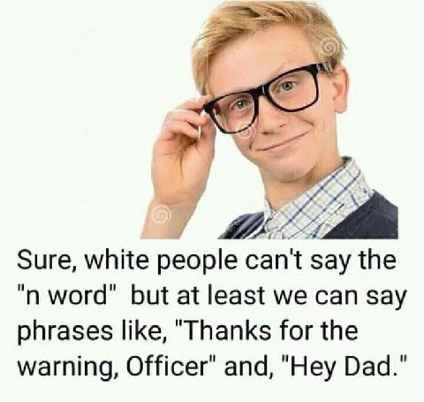 Sure, white people can't say the word’ but at least we can say phrases like, "Thanks for the warning, Officer’ and, "Hey Dad."