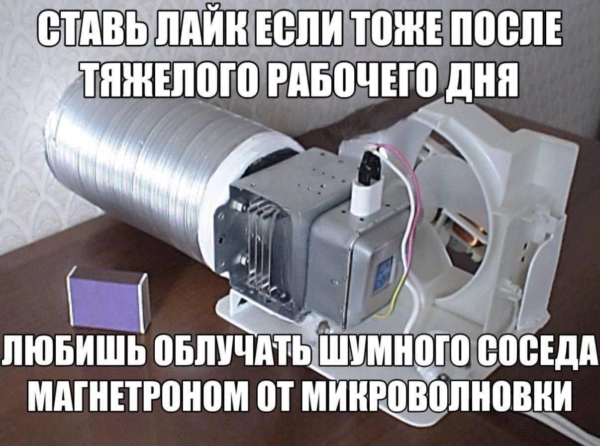 СТАВЬ ЛАИК ЕСЛИ ТОЖЕ ПОСЛЕ РАБОЧЕГО ДНЯ ЛЮБИШЬ ОБЛУЧАТЬ ШУМНОГО СОСЕДА МАГНЕТРОНОМ ОТ МИКРОВОЛНОВКИ