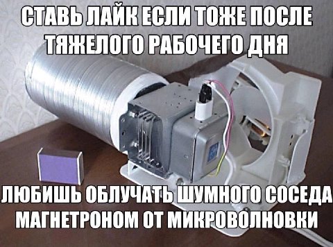 СТАВЬ ЛАИК ЕСЛИ ТОЖЕ ПОСЛЕ РАБОЧЕГО ДНЯ ЛЮБИШЬ ОБЛУЧАТЬ ШУМНОГО СОСЕДА МАГНЕТРОНОМ ОТ МИКРОВОЛНОВКИ
