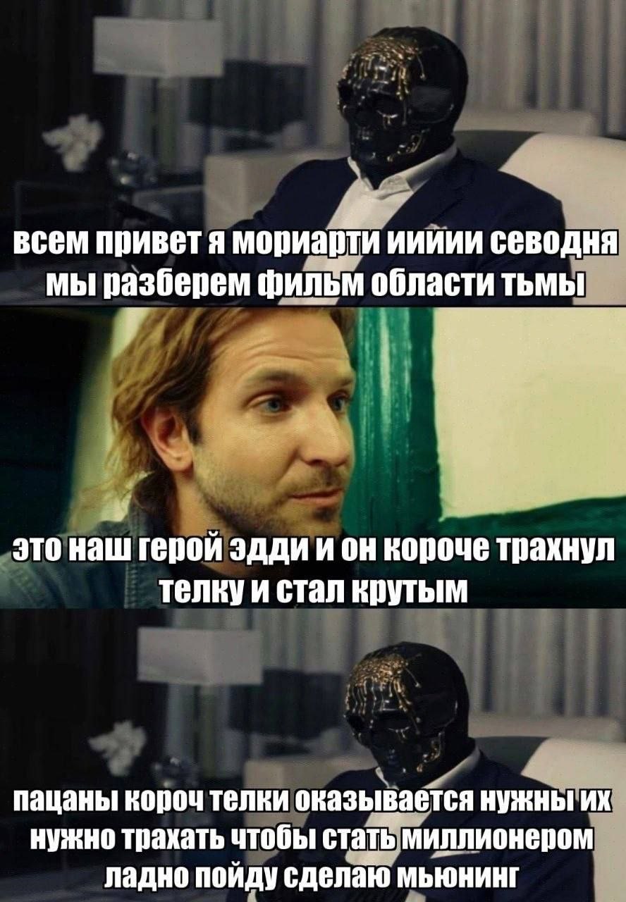 всем приветя мориарти севодня мы разберем фильм области тьмы это наш герой эдди ион короче трахнул стал крутым пацаны короч телки оказывается нужны нужно трахать чтобы стать миллионером ладно пойду сд