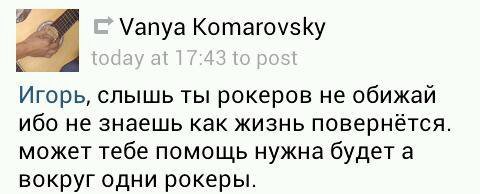 27 Vanya Komarovsky Игорь, слышь ты рокеров He ибо не знаешь как жизнь повернётся. может тебе помощь нужна будет а вокруг одни рокеры.