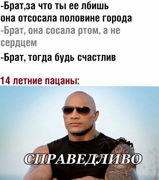 -Брат‚за что ты ее лбишь она отсосала половине города -Брат, она сосала ртом, а не сердцем -Брат, тогда будь счастлив 14 летние пацаны: