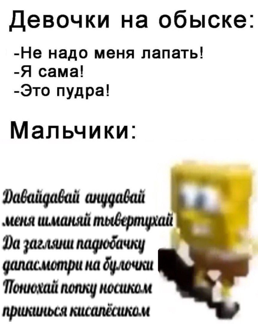 Девочки на обыске: -Не надо меня лапать! -Я сама! -Это пудра! Мальчики: anygabaii ‚меня шманяй загляни падюбачку даласмотри на булочки попку носиком прикинься кисалёсиком