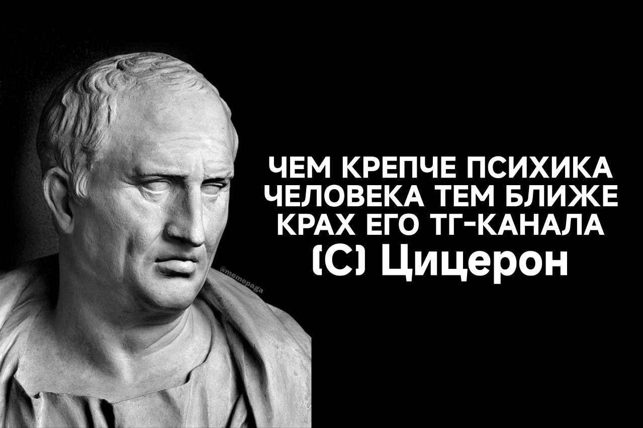 ЧЕМ КРЕПЧЕ ПСИХИКА 1 ЧЕЛОВЕКА ТЕМ БЛИЖЕ КРАХ ЕГО ТГ-КАНАЛА (С) Цицерон