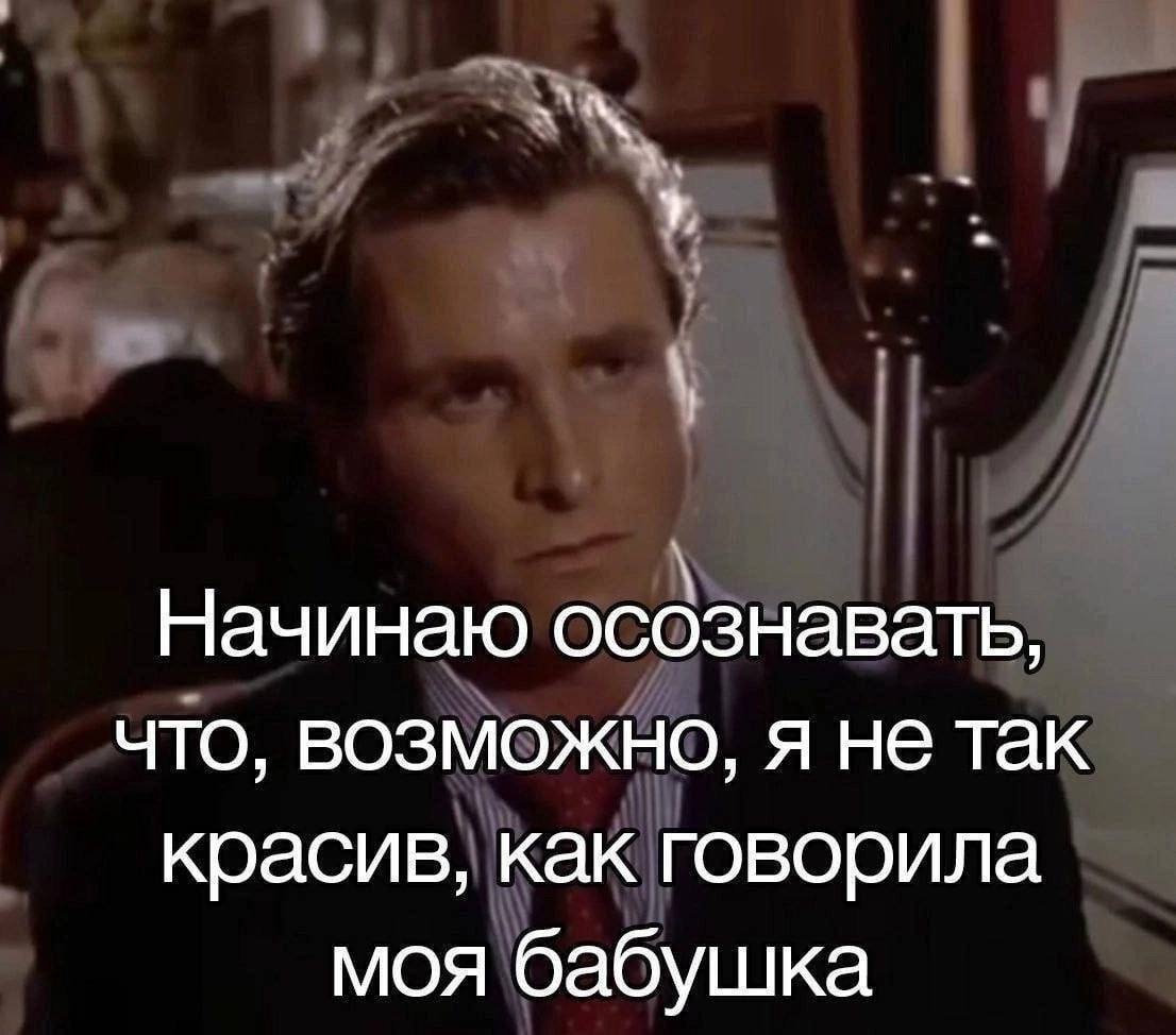 Начинаю осознавать, что, возможно, я не так красив, как говорила моя бабушка