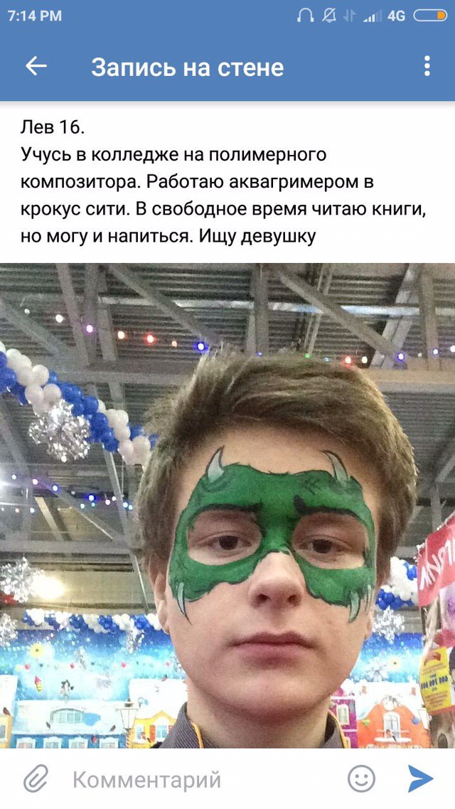 46 Запись на стене Лев 16. Учусь в колледже на полимерного композитора. Работаю аквагримером в крокус сити. В свободное время читаю книги, но могу и напиться. Ищу девушку 4 у AS За. Комментарий