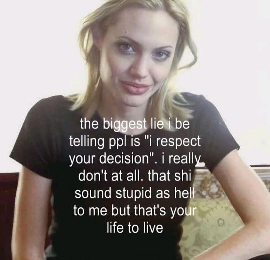 the big lia be telling ppl is "i respect your decision’. 1 really, don't at all. that shi sound stupid as to me but that's life to live