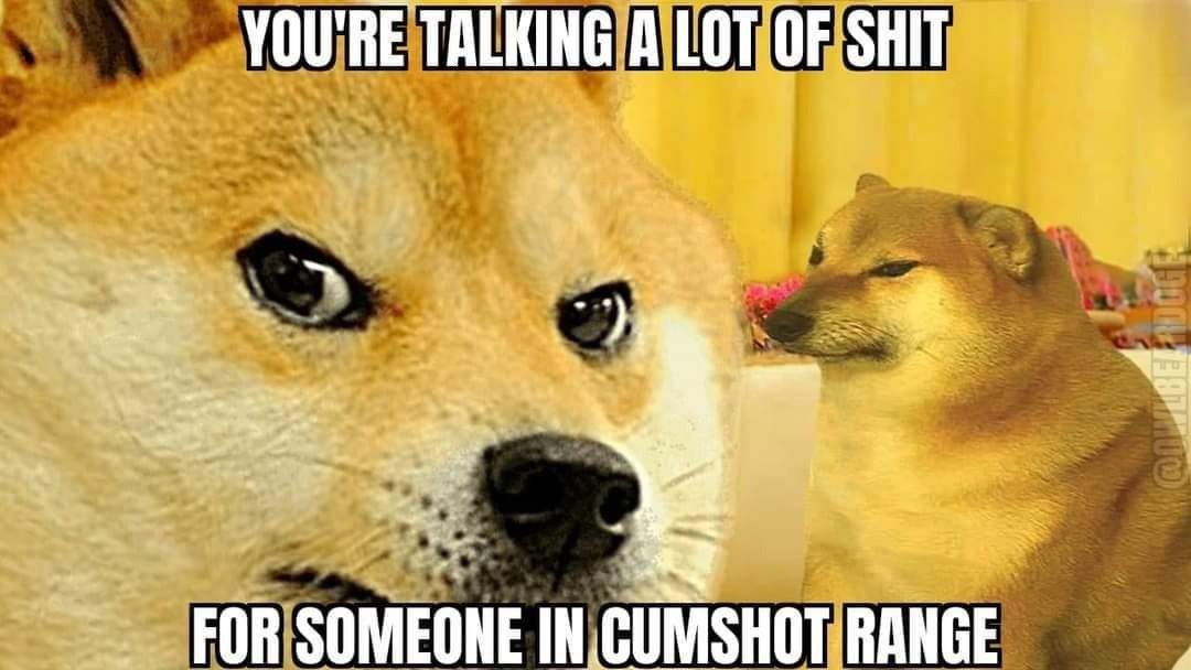 YOU'RE TALKING A LOT SHIT a FOR SOMEONE IN CUMSHOT RANGE