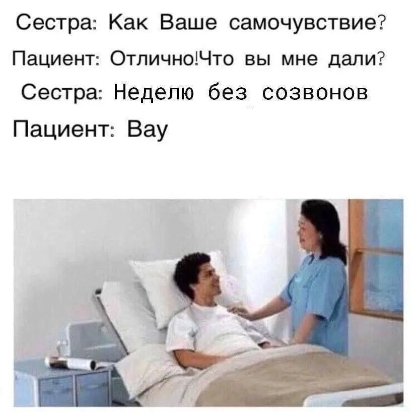 Сестра: Как Ваше самочувствие? Пациент: Отлично!Что вы мне дали? Сестра: Неделю без созвонов Пациент: Вау