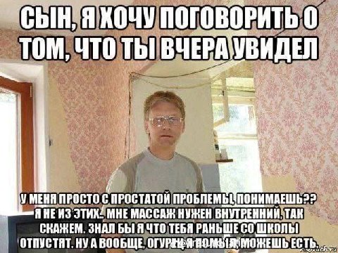СЫН, ПОГОВОРИТЬ 0 4TO ВЧЕРА УВИДЕЛ УМЕНЯ ПРОСТО ПРОСТАТОЙ ПРОБЛЕМЫ AHEH3 МНЕ МАССАЖ НУЖЕН ВНУТРЕННИЙ. ТАК СНАЖЕМ. ЗНАЛ БЫ Я ЧТО ТЕБЯ РАНЬШЕ ОТПУСТЯТ. A ВООБЩЕ, ЕСТЬ