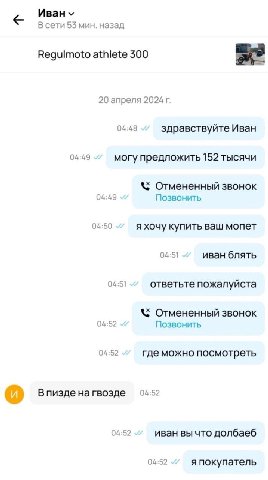 В сети 53 мин. назад Regulmoto athlete 300 20 апреля 04:48 здравствуйте Иван 04:49 могу предложить 152 тысячи Отмененный звонок 04:49 Позвонить 04:50 я хочу купить ваш мопет 04:51 иван блять 04:51 отв