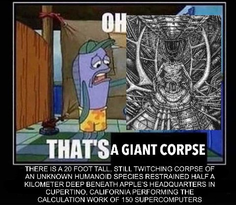 Khe, is THA А CORPSE. THERE IS А 20 FOOT TALL, STILL TWITCHING CORPSE OF AN UNKNOWN HUMANOID SPECIES RESTRAINED HALF A KILOMETER DEEP BENEATH APPLE’S HEADQUARTERS IN CUPERTINO, CALIFORNIA PERFORMING T