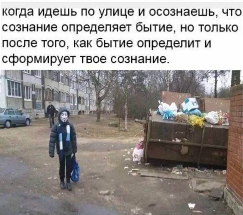 когда идешь по улице и осознаешь, что сознание определяет бытие, НО ТОЛЬКО после того, как бытие определит и сформирует твое сознание. 1 oly